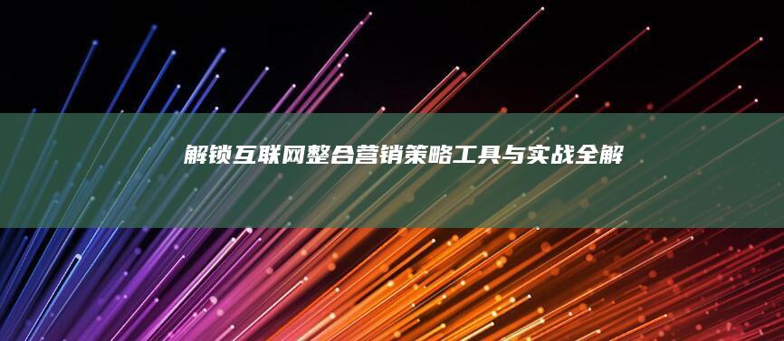 解锁互联网整合营销：策略、工具与实战全解析